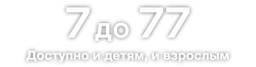 От 7 до 77 
Доступно и детям, и взрослым